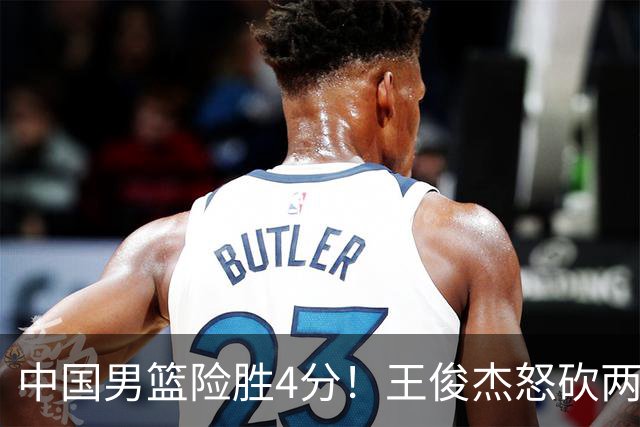 中国男篮险胜4分！王俊杰怒砍两双，拯救球队！