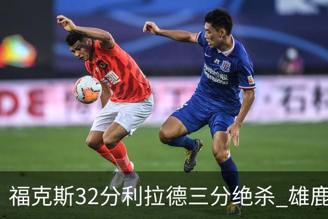 福克斯32分利拉德三分绝杀 雄鹿加时险胜国王