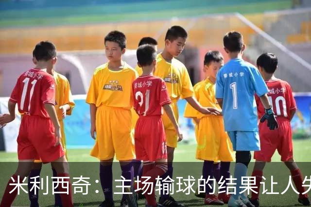 米利西奇：主场输球的结果让人失望，会全力优化球队阵容与战术